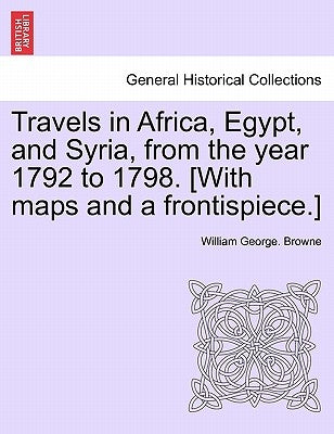 Travels in Africa, Egypt, and Syria, from the year 1792 to 1798. [With maps and a frontispiece.] by Browne, William George