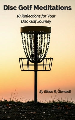 Disc Golf Meditations: 18 Reflections for Your Disc Golf Journey by Glenwell, Ethan R.