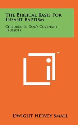 The Biblical Basis for Infant Baptism: Children in God's Covenant Promises by Small, Dwight Hervey