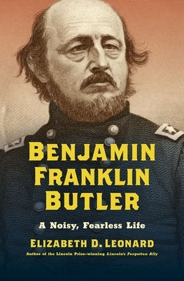 Benjamin Franklin Butler: A Noisy, Fearless Life by Leonard, Elizabeth D.