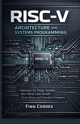 Risc-V Architecture and Systems Programming: Instruction Set Design, Assembly Language, Bare-Metal Programming, Linux Kernel Development, Device Drive by Cordex, Finn