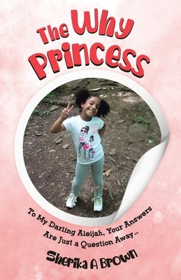 The Why Princess: To My Darling Aleijah, Your Answers Are Just a Question Away... by Brown, Sherika