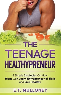 The Teenage Healthypreneur: 8 Simple Strategies On How Teens Can Learn Entrepreneurial Skills and Live Healthy by Mulloney, E. T.