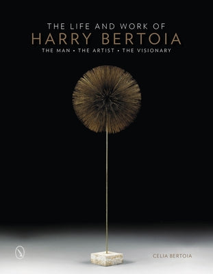 The Life and Work of Harry Bertoia: The Man, the Artist, the Visionary by Bertoia, Celia