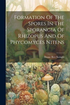 Formation Of The Spores In The Sporangia Of Rhizopus And Of Phycomyces Nitens by Swingle, Deane Bret