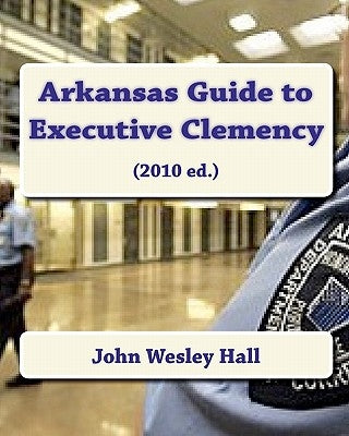 Arkansas Guide to Executive Clemency: (2010 ed.) by Hall, John Wesley