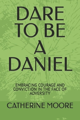 Dare to Be a Daniel: Embracing Courage and Conviction in the Face of Adversity by Moore, Catherine