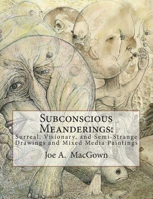 Subconscious Meanderings: Surreal, Visionary, and Semi-Strange Drawings and Mixed Media Paintings by Macgown, Joe a.