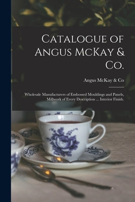 Catalogue of Angus McKay & Co.: Wholesale Manufacturers of Embossed Mouldings and Panels, Millwork of Every Description ... Interior Finish. by Angus McKay & Co
