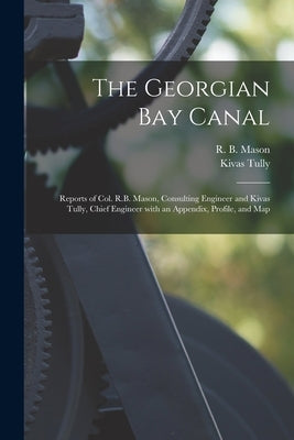 The Georgian Bay Canal [microform]: Reports of Col. R.B. Mason, Consulting Engineer and Kivas Tully, Chief Engineer With an Appendix, Profile, and Map by Mason, R. B. (Roswell B. ). 1805-1892