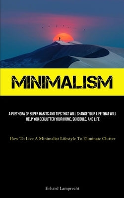 Minimalism: A Plethora Of Super Habits And Tips That Will Change Your Life That Will Help You Declutter Your Home, Schedule, And L by Lamprecht, Erhard