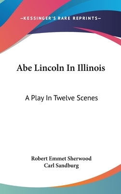 Abe Lincoln In Illinois: A Play In Twelve Scenes by Sherwood, Robert Emmet