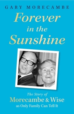 Forever in the Sunshine: The Story of Morecambe and Wise as Only Family Can Tell It by Morecambe, Gary