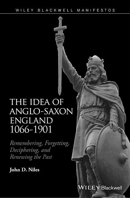 The Idea of Anglo-Saxon England 1066-1901: Remembering, Forgetting, Deciphering, and Renewing the Past by Niles, John D.