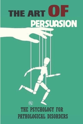 The Art Of Persuasion: The Psychology For Pathological Disorders: Covert Persuasion by Fiebelkorn, Buster
