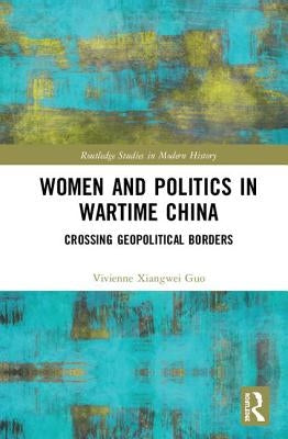 Women and Politics in Wartime China: Networking Across Geopolitical Borders by Guo, Vivienne Xiangwei