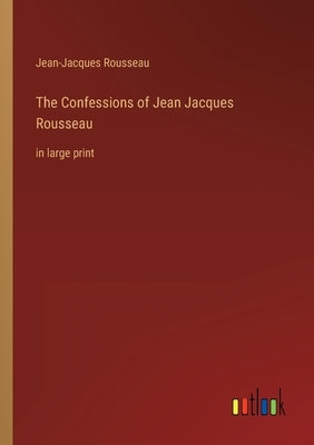 The Confessions of Jean Jacques Rousseau: in large print by Rousseau, Jean-Jacques