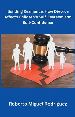 Building Resilience: How Divorce Affects Children's Self-Esteem and Self-Confidence by Rodriguez, Roberto Miguel