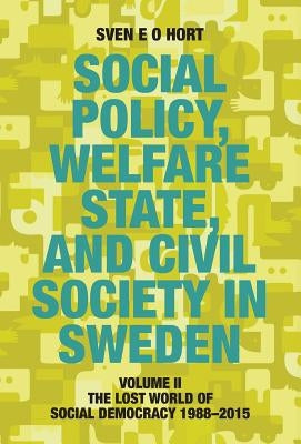 Social Policy, Welfare State, and Civil Society in Sweden: Volume II: The Lost World of Social Democracy 1988-2015 by Hort (Birth Name Olsson), Sven E. O.