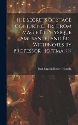The Secrets of Stage Conjuring, Tr. [From Magie Et Physique Amusante] and Ed., With Notes by Professor Hoffmann by Robert-Houdin, Jean Eugène