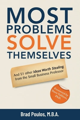 Most Problems Solve Themselves: And 51 Other Ideas Worth Stealing From The Small Business Professor by Poulos, Brad