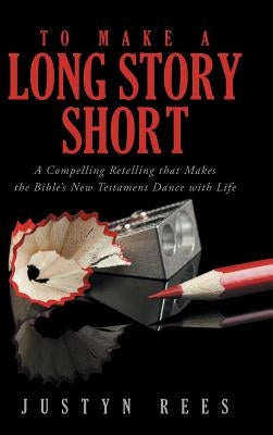To Make a Long Story Short: A Compelling Retelling That Makes the Bible's New Testament Dance with Life by Rees, Justyn