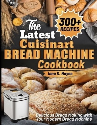 The Latest Cuisinart Bread Machine cookbook: Delicious Bread Making with Your Modern Bread Machine by K. Hayes, Iona