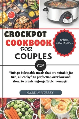Crockpot Cookbook for Couples 2024: Find 40 delectable meals that are suitable for two, all cooked to perfection over low and slow, to create unforget by Mullet, Garry N.