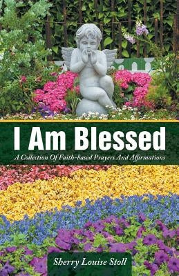 I Am Blessed: A Collection Of Faith-based Prayers And Affirmations by Stoll, Sherry Louise