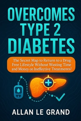 Overcomes Type 2 Diabetes: The Secret Map to Return to a Drug-Free Lifestyle Without Wasting Time and Money on Ineffective Treatments! by Le Grand, Allan