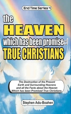 The Heaven which has been Promised True Christians: The destruction of the present earth and surrounding heavens and all the facts about the heaven wh by Adu-Boahen, Stephen