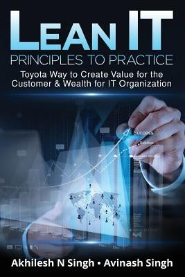 Lean It - Principles to Practice: Toyota Way to Create Value for the Customer & Wealth for It Organization by Avinash Singh
