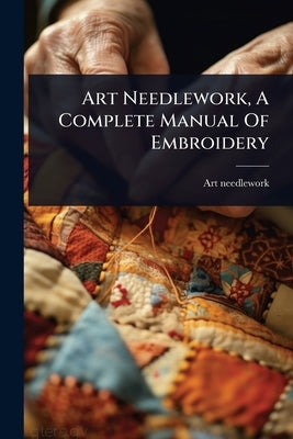 Art Needlework, A Complete Manual Of Embroidery by Needlework, Art