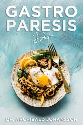 Gastroparesis Diet: Reduce Your Symptoms and Feel Great With Step-by-step Guide to Recovery Diet, 70 Easy and Delicious Recipes with Tips by Johansson, Archibald