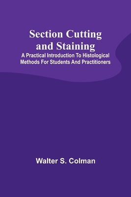 Section Cutting and Staining; A practical introduction to histological methods for students and practitioners by Colman, Walter S.