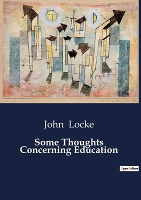 Some Thoughts Concerning Education: Reflections on the Principles of Education by John Locke by Locke, John