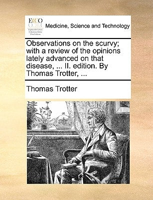 Observations on the Scurvy; With a Review of the Opinions Lately Advanced on That Disease, ... II. Edition. by Thomas Trotter, ... by Trotter, Thomas