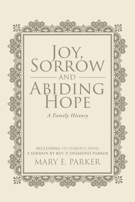 Joy, Sorrow and Abiding Hope (A Family History): Including Victorious Hope, a sermon by Rev. P. Desmond Parker by Parker, Mary E.