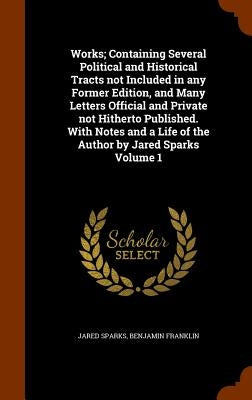 Works; Containing Several Political and Historical Tracts not Included in any Former Edition, and Many Letters Official and Private not Hitherto Publi by Sparks, Jared