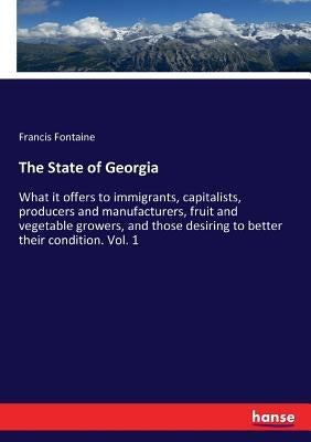 The State of Georgia: What it offers to immigrants, capitalists, producers and manufacturers, fruit and vegetable growers, and those desiring to bette by Fontaine, Francis