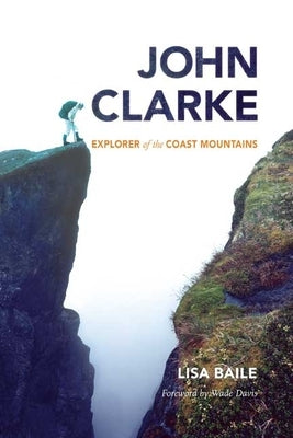 John Clarke: Explorer of the Coast Mountains by Baile, Lisa