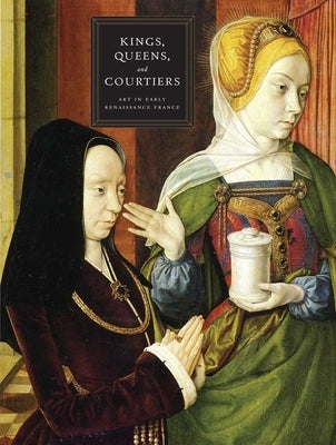 Kings, Queens, and Courtiers: Art in Early Renaissance France by Wolff, Martha