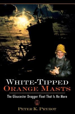 White-Tipped Orange Masts: The Gloucester Dragger Fleet That Is No More by Prybot, Peter