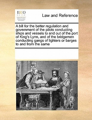 A Bill for the Better Regulation and Government of the Pilots Conducting Ships and Vessels to and Out of the Port of King's Lynn, and of the Bridgemen by Multiple Contributors