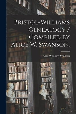 Bristol-Williams Genealogy / Compiled by Alice W. Swanson. by Swanson, Alice Westbay
