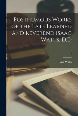 Posthumous Works of the Late Learned and Reverend Isaac Watts, D.D; v.1 by Watts, Isaac 1674-1748