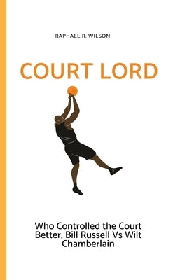 Court Lord: Who Controlled the Court Better, Bill Russell or Wilt Chamberlain by R. Wilson, Raphael