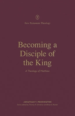 Becoming a Disciple of the King: A Theology of Matthew by Pennington, Jonathan
