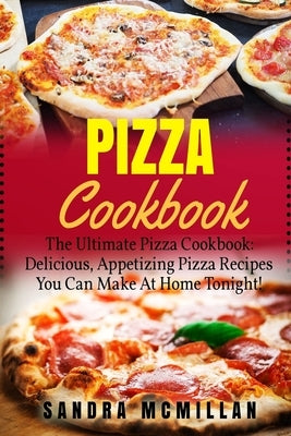 Pizza Cookbook: The Ultimate Pizza Cookbook: Delicious, Appetizing Pizza Recipes You Can Make At Home Tonight! by McMillan, Sandra