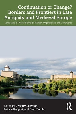 Continuation or Change? Borders and Frontiers in Late Antiquity and Medieval Europe: Landscape of Power Network, Military Organisation and Commerce by Leighton, Gregory